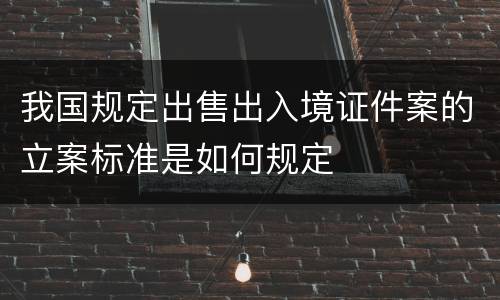 我国规定出售出入境证件案的立案标准是如何规定
