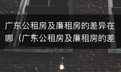 广东公租房及廉租房的差异在哪（广东公租房及廉租房的差异在哪查询）