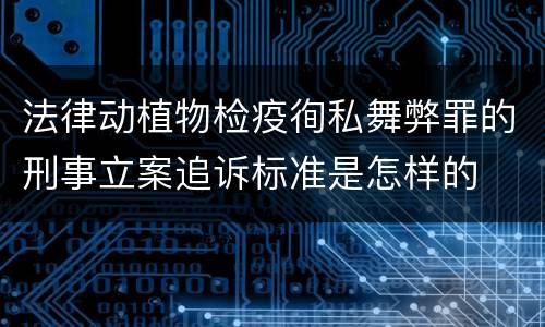 法律动植物检疫徇私舞弊罪的刑事立案追诉标准是怎样的