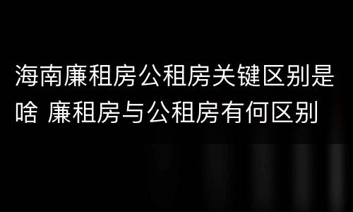 海南廉租房公租房关键区别是啥 廉租房与公租房有何区别