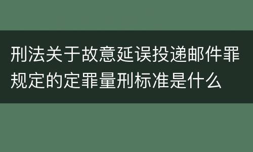 刑法关于故意延误投递邮件罪规定的定罪量刑标准是什么
