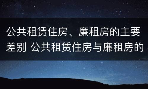 公共租赁住房、廉租房的主要差别 公共租赁住房与廉租房的区别
