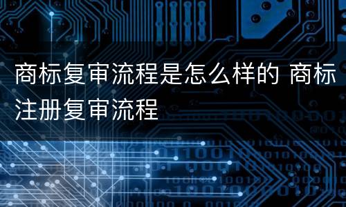 商标复审流程是怎么样的 商标注册复审流程