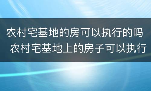 农村宅基地的房可以执行的吗 农村宅基地上的房子可以执行吗