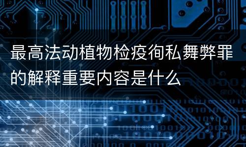 最高法动植物检疫徇私舞弊罪的解释重要内容是什么