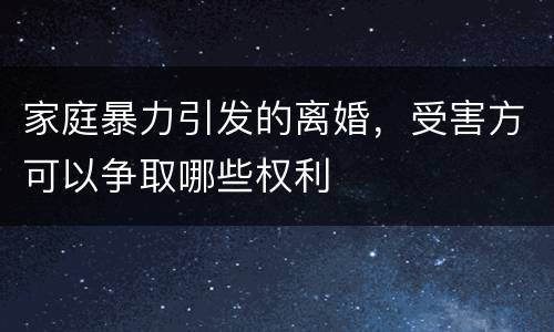 家庭暴力引发的离婚，受害方可以争取哪些权利