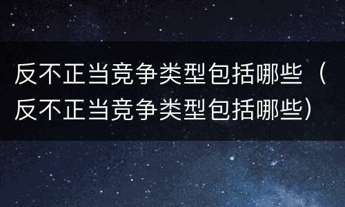 反不正当竞争类型包括哪些（反不正当竞争类型包括哪些）