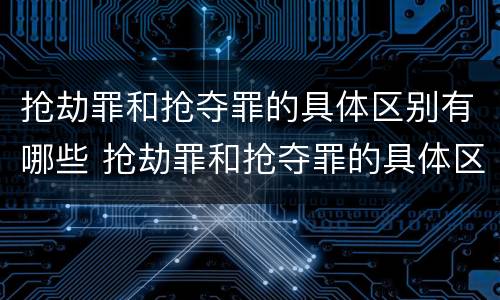 抢劫罪和抢夺罪的具体区别有哪些 抢劫罪和抢夺罪的具体区别有哪些呢