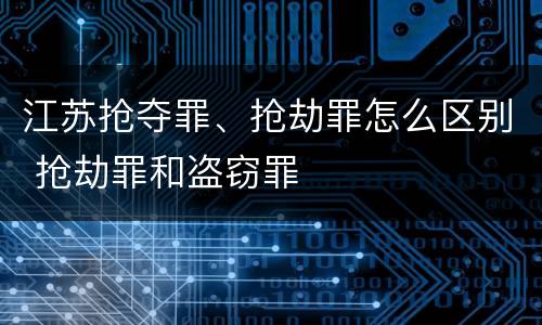 江苏抢夺罪、抢劫罪怎么区别 抢劫罪和盗窃罪