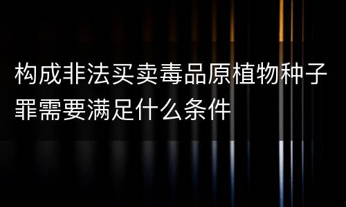 构成非法买卖毒品原植物种子罪需要满足什么条件