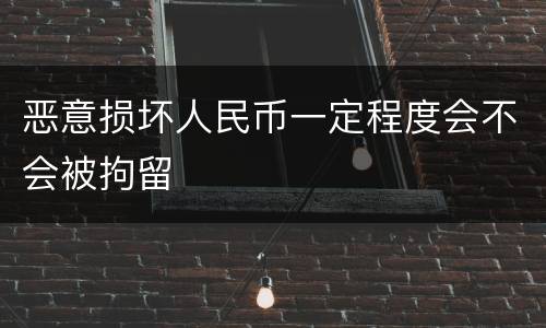 恶意损坏人民币一定程度会不会被拘留