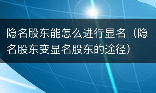 隐名股东能怎么进行显名（隐名股东变显名股东的途径）