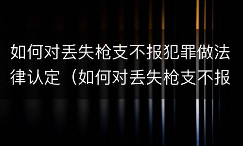如何对丢失枪支不报犯罪做法律认定（如何对丢失枪支不报犯罪做法律认定）