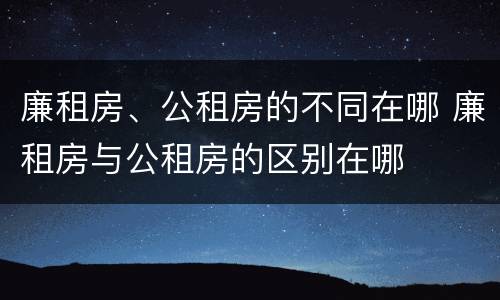 廉租房、公租房的不同在哪 廉租房与公租房的区别在哪