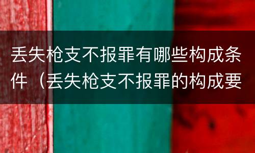 丢失枪支不报罪有哪些构成条件（丢失枪支不报罪的构成要件）