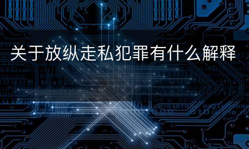 关于放纵走私犯罪有什么解释
