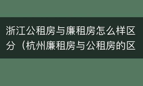 浙江公租房与廉租房怎么样区分（杭州廉租房与公租房的区别）