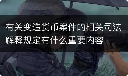 有关变造货币案件的相关司法解释规定有什么重要内容