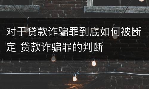 对于贷款诈骗罪到底如何被断定 贷款诈骗罪的判断