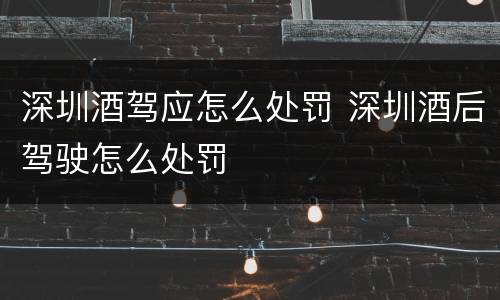 深圳酒驾应怎么处罚 深圳酒后驾驶怎么处罚