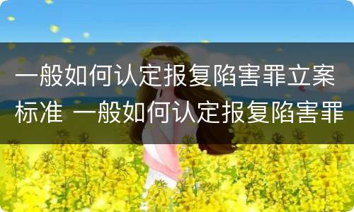 一般如何认定报复陷害罪立案标准 一般如何认定报复陷害罪立案标准最新