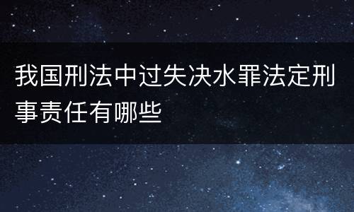 我国刑法中过失决水罪法定刑事责任有哪些