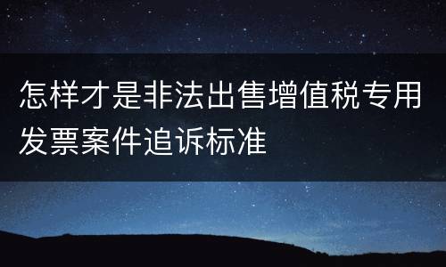 怎样才是非法出售增值税专用发票案件追诉标准