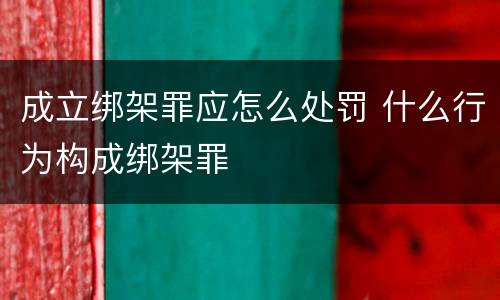 成立绑架罪应怎么处罚 什么行为构成绑架罪