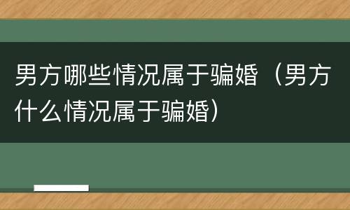 男方哪些情况属于骗婚（男方什么情况属于骗婚）