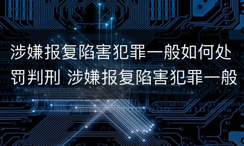 涉嫌报复陷害犯罪一般如何处罚判刑 涉嫌报复陷害犯罪一般如何处罚判刑多少年