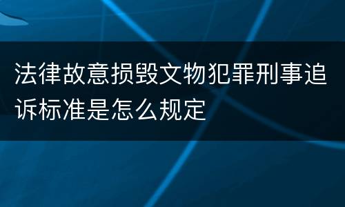 法律故意损毁文物犯罪刑事追诉标准是怎么规定