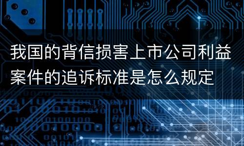 我国的背信损害上市公司利益案件的追诉标准是怎么规定