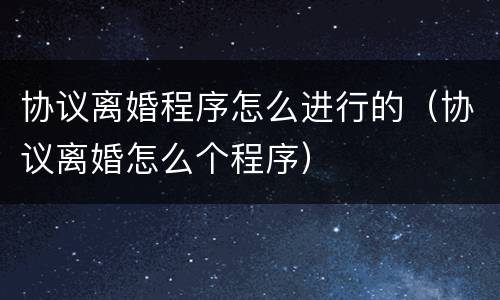 协议离婚程序怎么进行的（协议离婚怎么个程序）