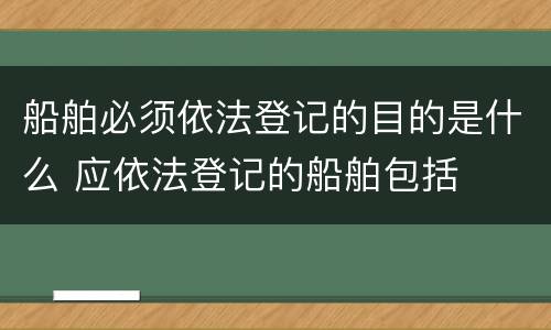 船舶必须依法登记的目的是什么 应依法登记的船舶包括