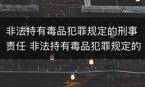 非法持有毒品犯罪规定的刑事责任 非法持有毒品犯罪规定的刑事责任是