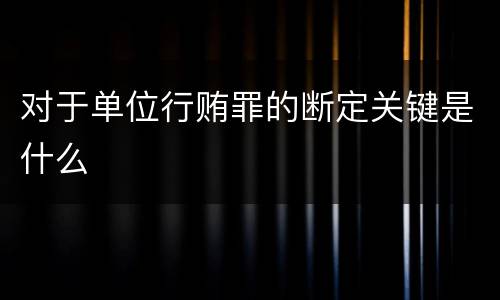 对于单位行贿罪的断定关键是什么