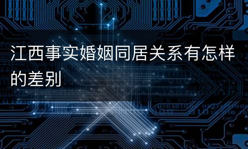 江西事实婚姻同居关系有怎样的差别
