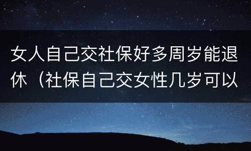 女人自己交社保好多周岁能退休（社保自己交女性几岁可以退休）