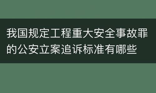 我国规定工程重大安全事故罪的公安立案追诉标准有哪些