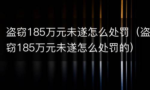 盗窃185万元未遂怎么处罚（盗窃185万元未遂怎么处罚的）