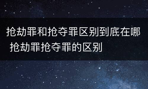 抢劫罪和抢夺罪区别到底在哪 抢劫罪抢夺罪的区别
