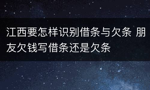 江西要怎样识别借条与欠条 朋友欠钱写借条还是欠条