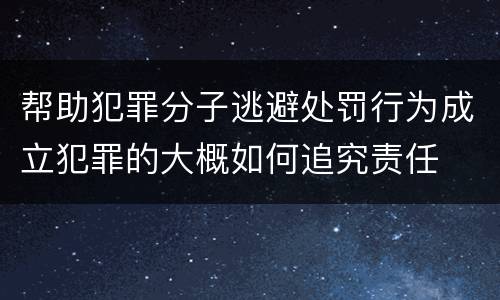 帮助犯罪分子逃避处罚行为成立犯罪的大概如何追究责任