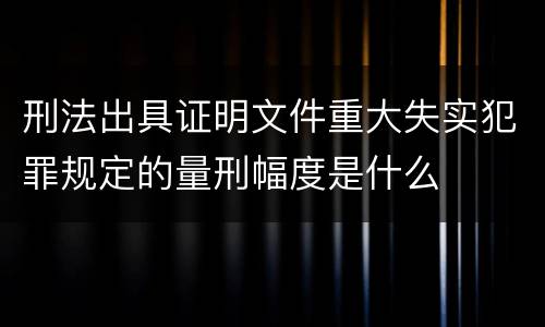 刑法出具证明文件重大失实犯罪规定的量刑幅度是什么
