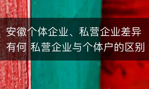 安徽个体企业、私营企业差异有何 私营企业与个体户的区别