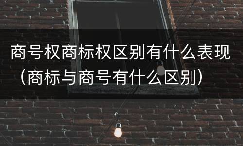 商号权商标权区别有什么表现（商标与商号有什么区别）