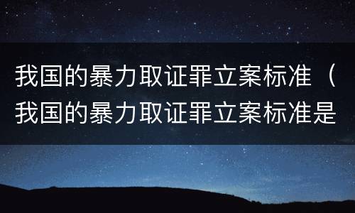 我国的暴力取证罪立案标准（我国的暴力取证罪立案标准是多少）