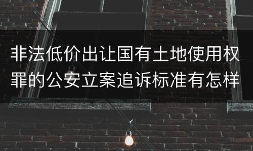 非法低价出让国有土地使用权罪的公安立案追诉标准有怎样的规定