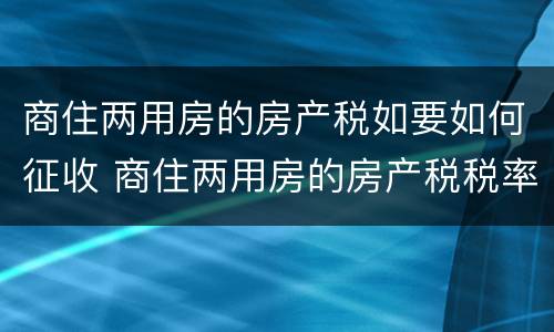 商住两用房的房产税如要如何征收 商住两用房的房产税税率是多少