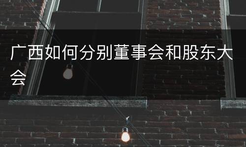 广西如何分别董事会和股东大会